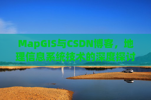 MapGIS与CSDN博客,地理信息系统技术的深度探讨